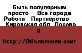 Быть популярным просто! - Все города Работа » Партнёрство   . Кировская обл.,Лосево д.